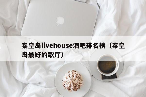 秦皇岛livehouse酒吧排名榜（秦皇岛最好的歌厅）