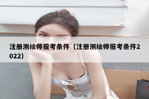 注册测绘师报考条件（注册测绘师报考条件2022）