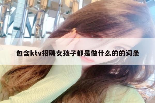 包含ktv招聘女孩子都是做什么的的词条