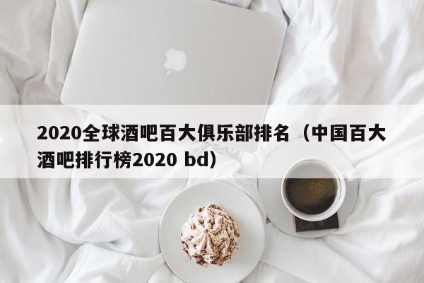 2020全球酒吧百大俱乐部排名（中国百大酒吧排行榜2020 bd）