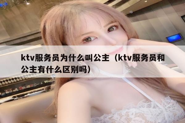 ktv服务员为什么叫公主（ktv服务员和公主有什么区别吗）