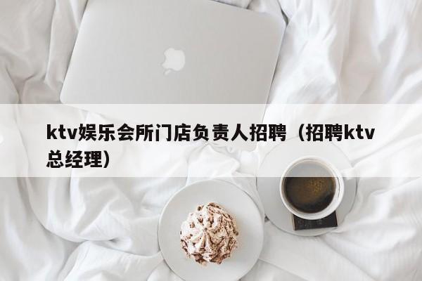 ktv娱乐会所门店负责人招聘（招聘ktv总经理）