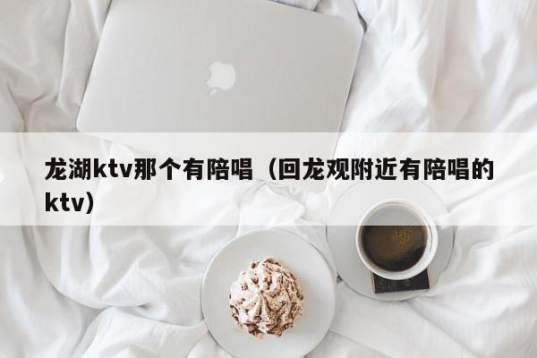 龙湖ktv那个有陪唱（回龙观附近有陪唱的ktv）