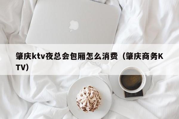 肇庆ktv夜总会包厢怎么消费（肇庆商务KTV）