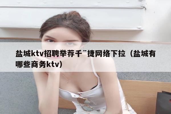 盐城ktv招聘举荐千¨捷网络下拉（盐城有哪些商务ktv）