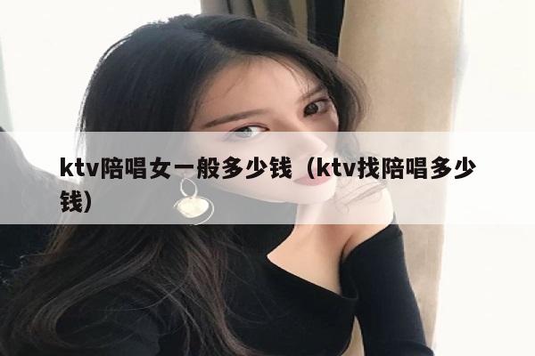 ktv陪唱女一般多少钱（ktv找陪唱多少钱）