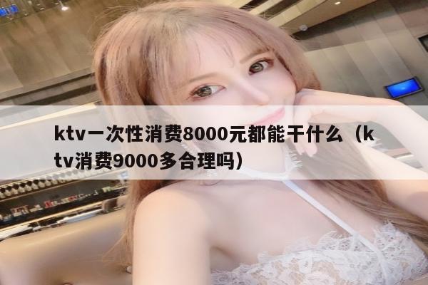 ktv一次性消费8000元都能干什么（ktv消费9000多合理吗）