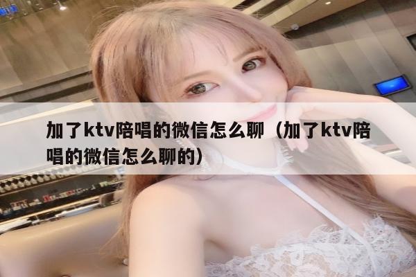 加了ktv陪唱的微信怎么聊（加了ktv陪唱的微信怎么聊的）