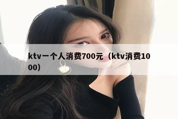 ktv一个人消费700元（ktv消费1000）