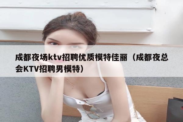 成都夜场ktv招聘优质模特佳丽（成都夜总会KTV招聘男模特）