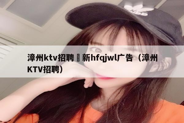 漳州ktv招聘溦新hfqjwl广告（漳州KTV招聘）