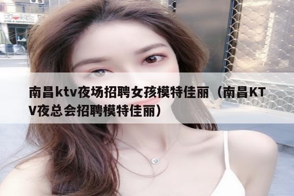 南昌ktv夜场招聘女孩模特佳丽（南昌KTV夜总会招聘模特佳丽）