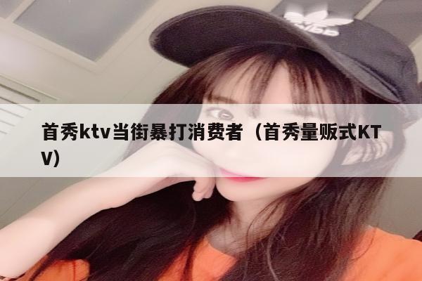 首秀ktv当街暴打消费者（首秀量贩式KTV）