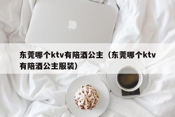 东莞哪个ktv有陪酒公主（东莞哪个ktv有陪酒公主服装）