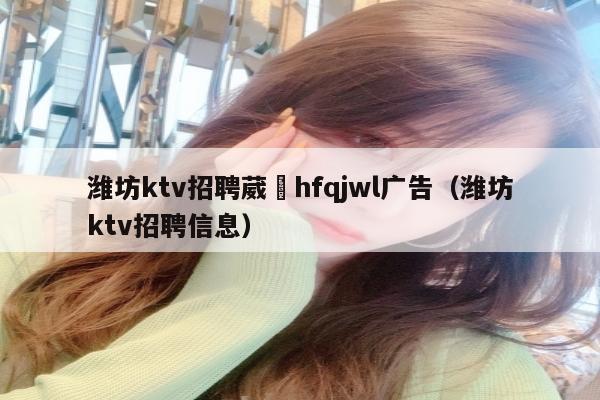 潍坊ktv招聘葳訫hfqjwl广告（潍坊ktv招聘信息）