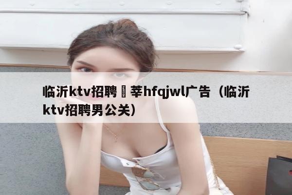 临沂ktv招聘溦莘hfqjwl广告（临沂ktv招聘男公关）