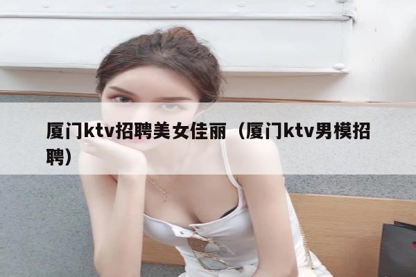 厦门ktv招聘美女佳丽（厦门ktv男模招聘）