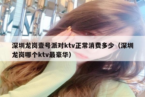 深圳龙岗壹号派对ktv正常消费多少（深圳龙岗哪个ktv最豪华）