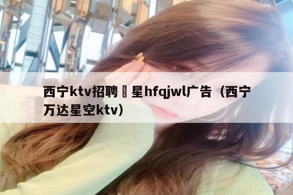 西宁ktv招聘溦星hfqjwl广告（西宁万达星空ktv）