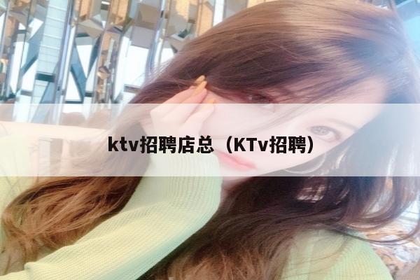 ktv招聘店总（KTv招聘）