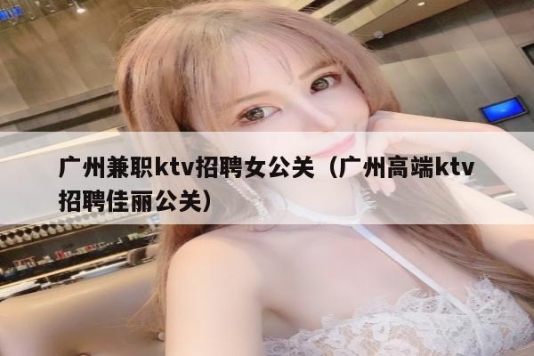 广州兼职ktv招聘女公关（广州高端ktv招聘佳丽公关）