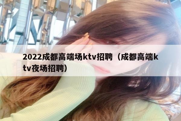 2022成都高端场ktv招聘（成都高端ktv夜场招聘）