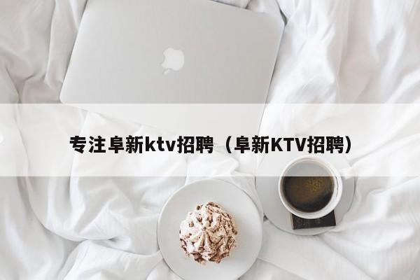 专注阜新ktv招聘（阜新KTV招聘）