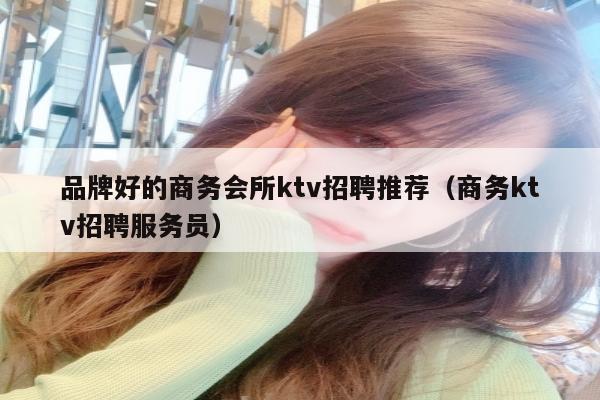 品牌好的商务会所ktv招聘推荐（商务ktv招聘服务员）