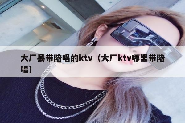 大厂县带陪唱的ktv（大厂ktv哪里带陪唱）