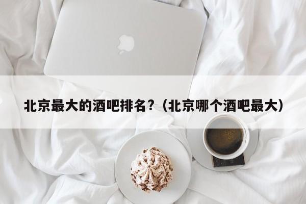 北京最大的酒吧排名?（北京哪个酒吧最大）