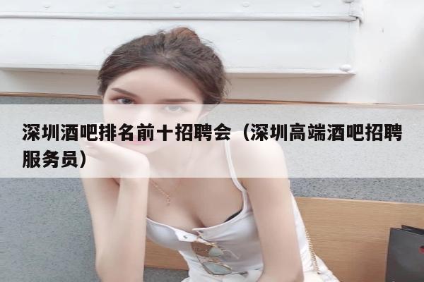 深圳酒吧排名前十招聘会（深圳高端酒吧招聘服务员）