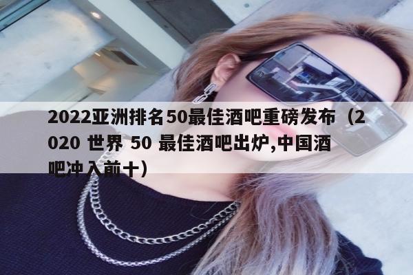 2022亚洲排名50最佳酒吧重磅发布（2020 世界 50 最佳酒吧出炉,中国酒吧冲入前十）