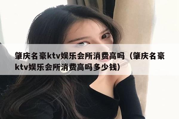 肇庆名豪ktv娱乐会所消费高吗（肇庆名豪ktv娱乐会所消费高吗多少钱）