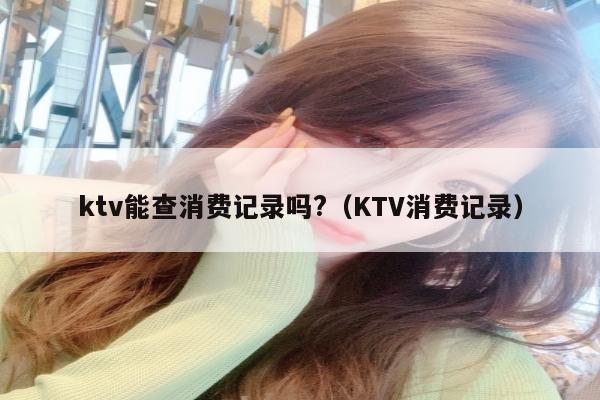 ktv能查消费记录吗?（KTV消费记录）