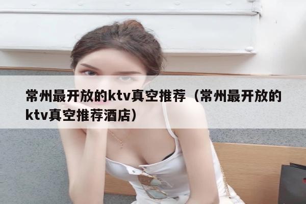 常州最开放的ktv真空推荐（常州最开放的ktv真空推荐酒店）