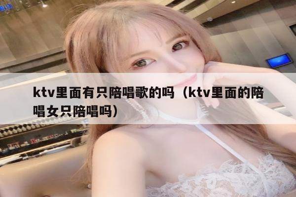 ktv里面有只陪唱歌的吗（ktv里面的陪唱女只陪唱吗）