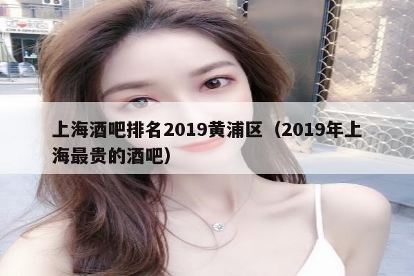 上海酒吧排名2019黄浦区（2019年上海最贵的酒吧）