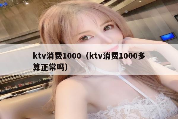 ktv消费1000（ktv消费1000多算正常吗）