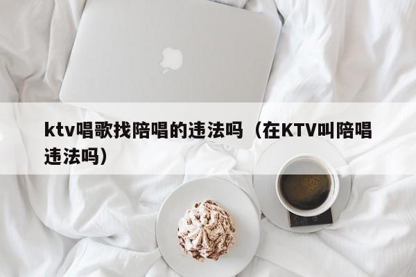 ktv唱歌找陪唱的违法吗（在KTV叫陪唱违法吗）