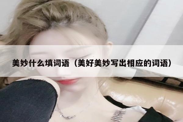 美妙什么填词语（美好美妙写出相应的词语）