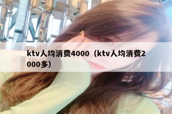 ktv人均消费4000（ktv人均消费2000多）