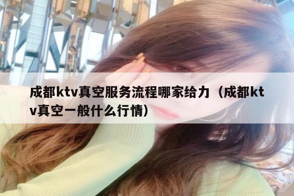 成都ktv真空服务流程哪家给力（成都ktv真空一般什么行情）