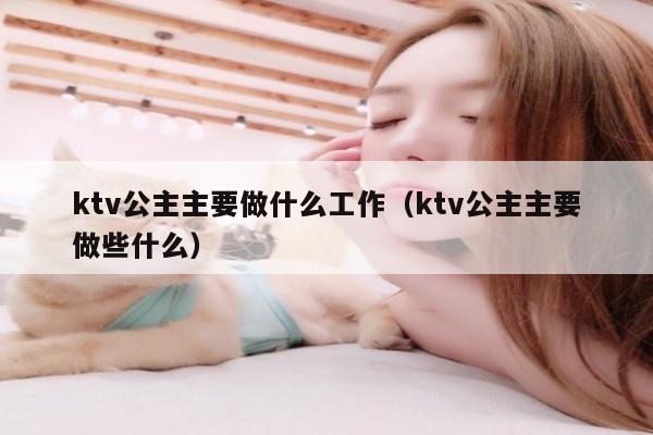 ktv公主主要做什么工作（ktv公主主要做些什么）