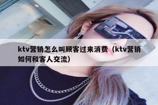 ktv营销怎么叫顾客过来消费（ktv营销如何和客人交流）