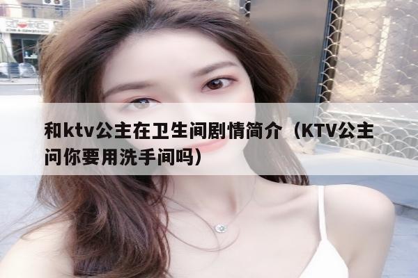 和ktv公主在卫生间剧情简介（KTV公主问你要用洗手间吗）