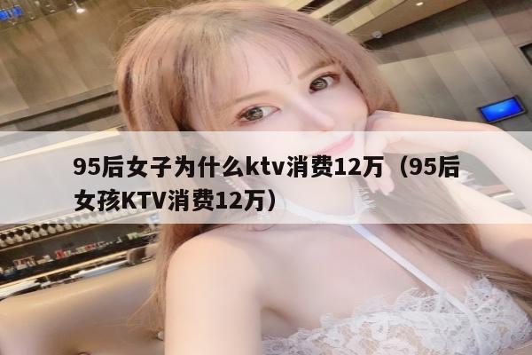 95后女子为什么ktv消费12万（95后女孩KTV消费12万）