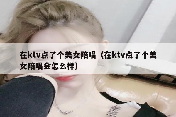 在ktv点了个美女陪唱（在ktv点了个美女陪唱会怎么样）