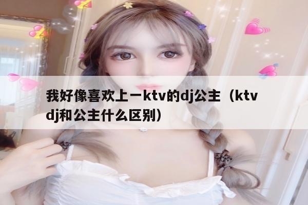 我好像喜欢上一ktv的dj公主（ktv dj和公主什么区别）