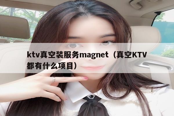 ktv真空装服务magnet（真空KTV都有什么项目）