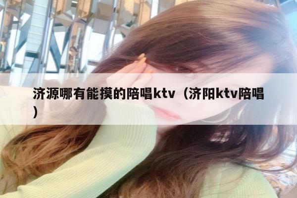 济源哪有能摸的陪唱ktv（济阳ktv陪唱）